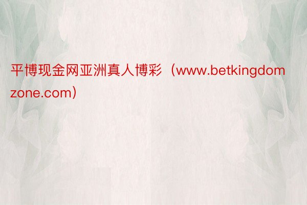 平博现金网亚洲真人博彩（www.betkingdomzone.com）