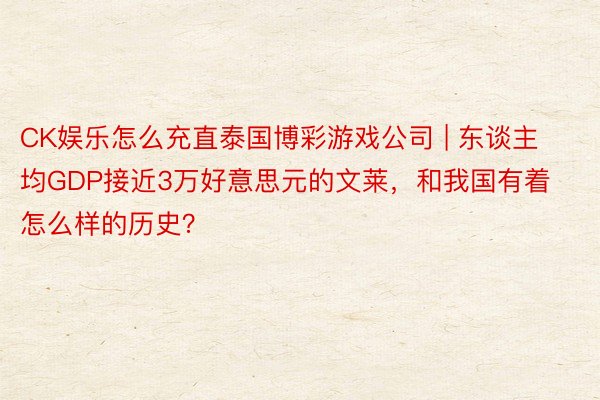 CK娱乐怎么充直泰国博彩游戏公司 | 东谈主均GDP接近3万好意思元的文莱，和我国有着怎么样的历史？