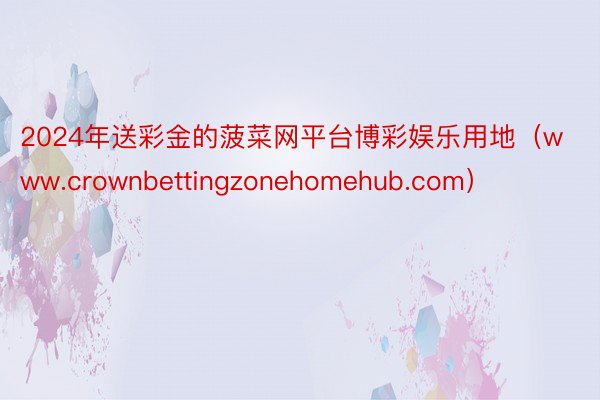 2024年送彩金的菠菜网平台博彩娱乐用地（www.crownbettingzonehomehub.com）