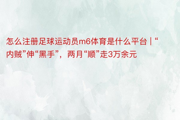 怎么注册足球运动员m6体育是什么平台 | “内贼”伸“黑手”，两月“顺”走3万余元