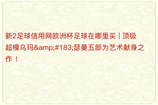 新2足球信用网欧洲杯足球在哪里买 | 顶级超模乌玛&#183;瑟曼五部为艺术献身之作 ！