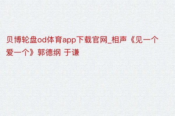 贝博轮盘od体育app下载官网_相声《见一个爱一个》郭德纲 于谦