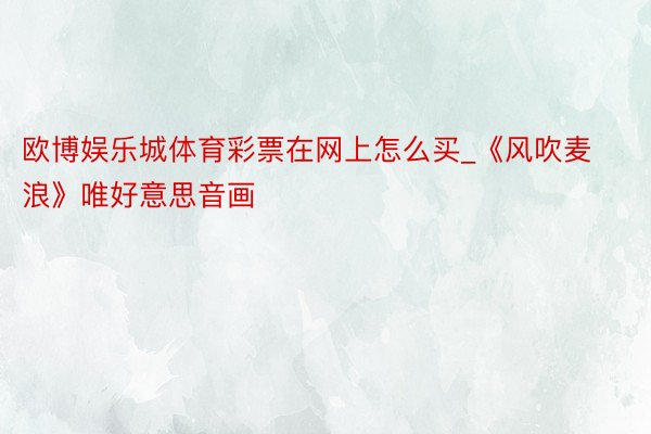 欧博娱乐城体育彩票在网上怎么买_《风吹麦浪》唯好意思音画