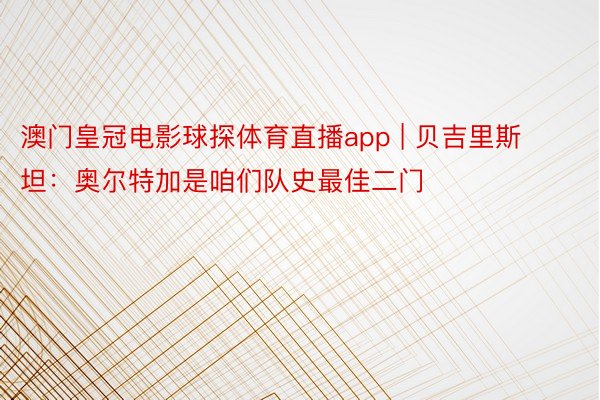 澳门皇冠电影球探体育直播app | 贝吉里斯坦：奥尔特加是咱们队史最佳二门
