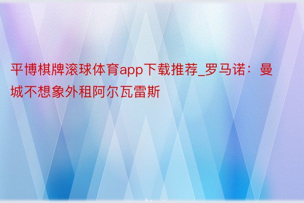 平博棋牌滚球体育app下载推荐_罗马诺：曼城不想象外租阿尔瓦雷斯