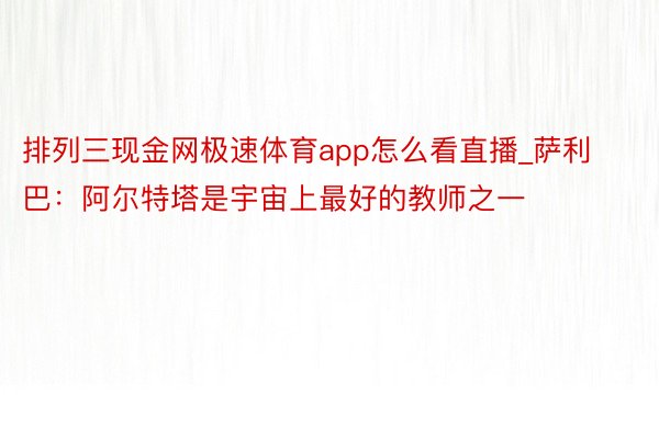 排列三现金网极速体育app怎么看直播_萨利巴：阿尔特塔是宇宙上最好的教师之一