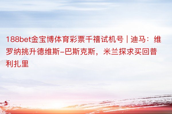 188bet金宝博体育彩票千禧试机号 | 迪马：维罗纳挑升德维斯-巴斯克斯，米兰探求买回普利扎里