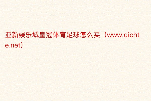 亚新娱乐城皇冠体育足球怎么买（www.dichte.net）