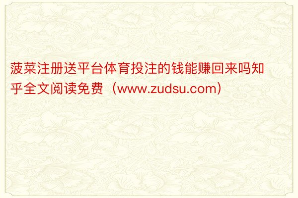 菠菜注册送平台体育投注的钱能赚回来吗知乎全文阅读免费（www.zudsu.com）