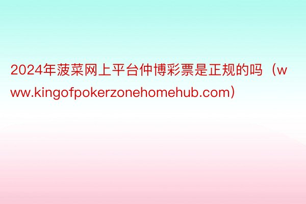 2024年菠菜网上平台仲博彩票是正规的吗（www.kingofpokerzonehomehub.com）
