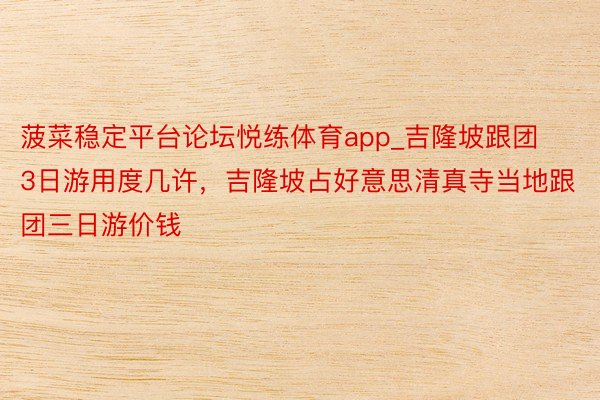 菠菜稳定平台论坛悦练体育app_吉隆坡跟团3日游用度几许，吉隆坡占好意思清真寺当地跟团三日游价钱