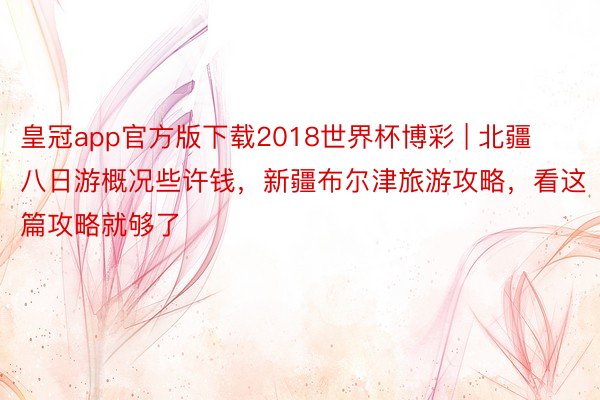 皇冠app官方版下载2018世界杯博彩 | 北疆八日游概况些许钱，新疆布尔津旅游攻略，看这篇攻略就够了