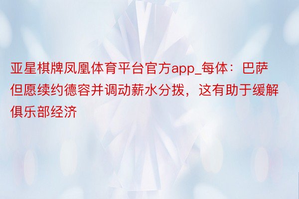 亚星棋牌凤凰体育平台官方app_每体：巴萨但愿续约德容并调动薪水分拨，这有助于缓解俱乐部经济