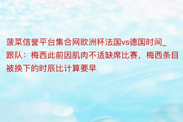 菠菜信誉平台集合网欧洲杯法国vs德国时间_跟队：梅西此前因肌肉不适缺席比赛，梅西条目被换下的时辰比计算要早