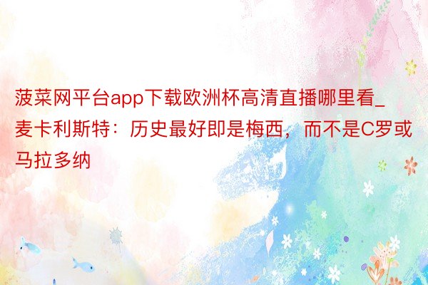 菠菜网平台app下载欧洲杯高清直播哪里看_麦卡利斯特：历史最好即是梅西，而不是C罗或马拉多纳