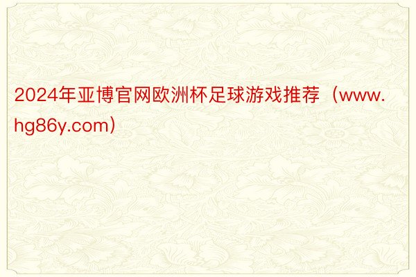 2024年亚博官网欧洲杯足球游戏推荐（www.hg86y.com）