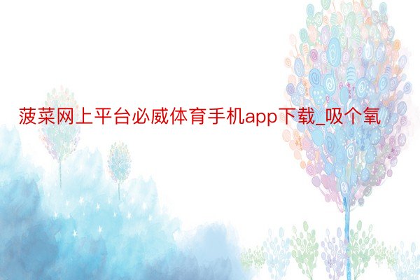 菠菜网上平台必威体育手机app下载_吸个氧⛰️