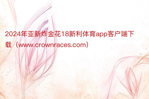 2024年亚新炸金花18新利体育app客户端下载（www.crownraces.com）