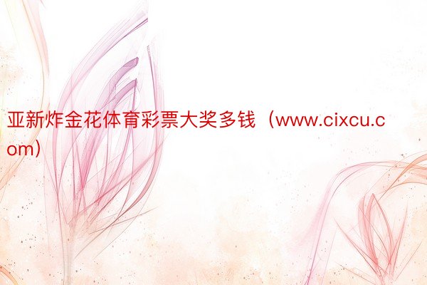 亚新炸金花体育彩票大奖多钱（www.cixcu.com）