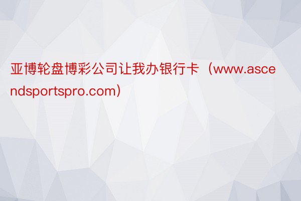 亚博轮盘博彩公司让我办银行卡（www.ascendsportspro.com）