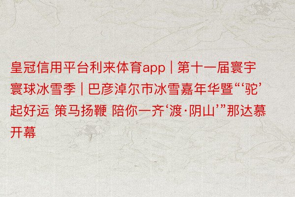 皇冠信用平台利来体育app | 第十一届寰宇寰球冰雪季 | 巴彦淖尔市冰雪嘉年华暨“‘驼’起好运 策马扬鞭 陪你一齐‘渡·阴山’”那达慕开幕