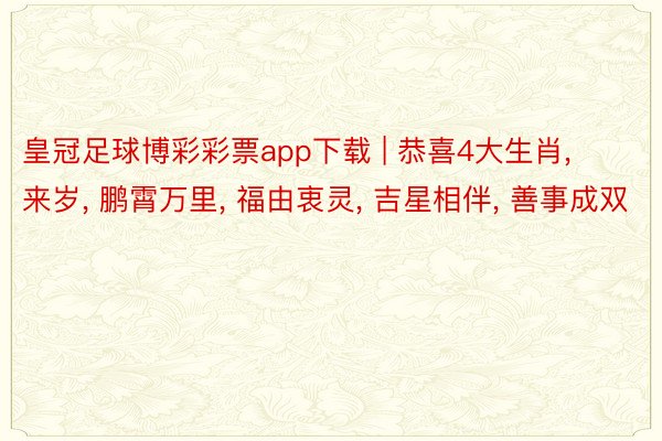皇冠足球博彩彩票app下载 | 恭喜4大生肖, 来岁, 鹏霄万里, 福由衷灵, 吉星相伴, 善事成双