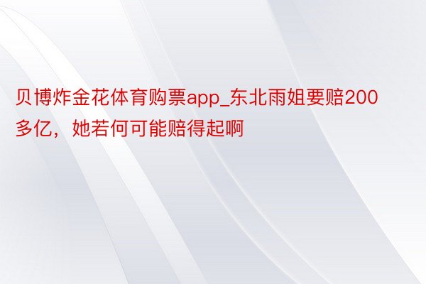 贝博炸金花体育购票app_东北雨姐要赔200多亿，她若何可能赔得起啊