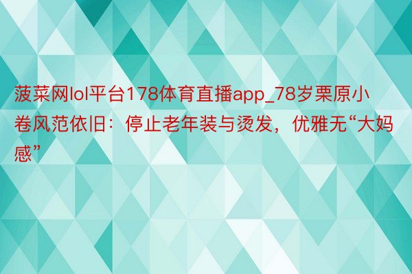 菠菜网lol平台178体育直播app_78岁栗原小卷风范依旧：停止老年装与烫发，优雅无“大妈感”