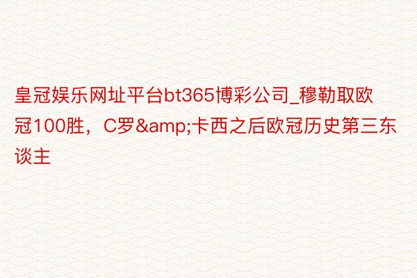 皇冠娱乐网址平台bt365博彩公司_穆勒取欧冠100胜，C罗&卡西之后欧冠历史第三东谈主