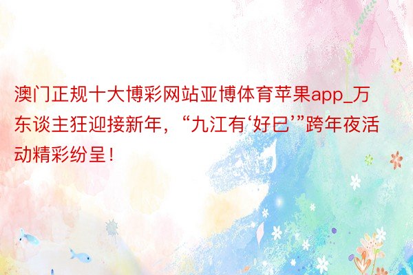 澳门正规十大博彩网站亚博体育苹果app_万东谈主狂迎接新年，“九江有‘好巳’”跨年夜活动精彩纷呈！