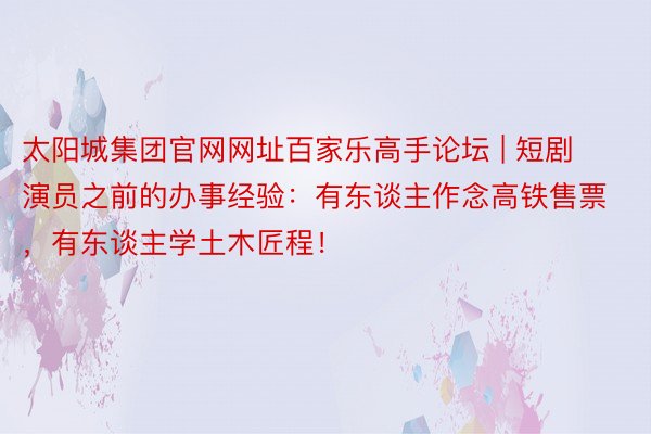 太阳城集团官网网址百家乐高手论坛 | 短剧演员之前的办事经验：有东谈主作念高铁售票，有东谈主学土木匠程！