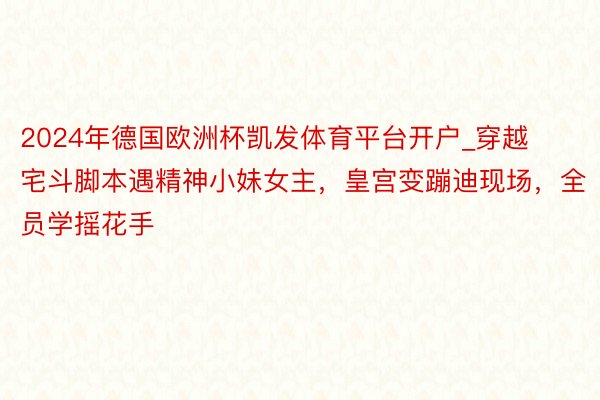 2024年德国欧洲杯凯发体育平台开户_穿越宅斗脚本遇精神小妹女主，皇宫变蹦迪现场，全员学摇花手